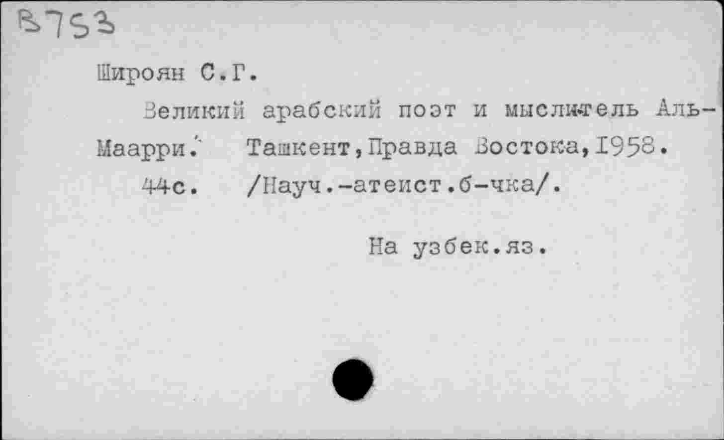 ﻿Широян С.Г.
Великий арабский поэт и мыслитель Аль-
Маарри? Ташкент,Правда Востока,1958»
44с. /Науч.-атеист.б-чка/.
На узбек.яз.